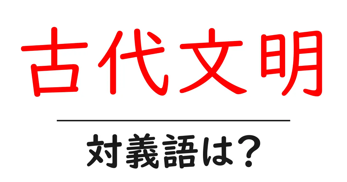 古代文明の対義語・反対語を使用例を交えて分かりやすく解説!