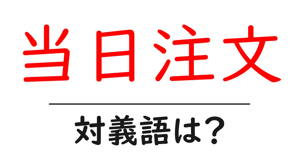 当日注文の対義語・反対語を使用例を交えて分かりやすく解説!