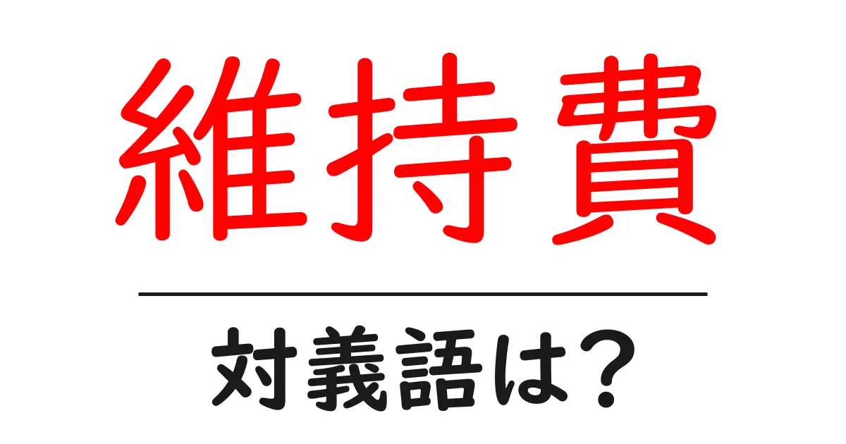 維持費の対義語・反対語を使用例を交えて分かりやすく解説！