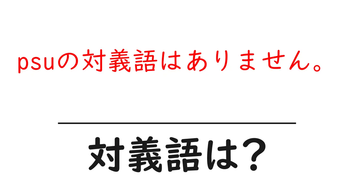 psuの対義語はありません。の対義語・反対語を使用例を交えて分かりやすく解説!