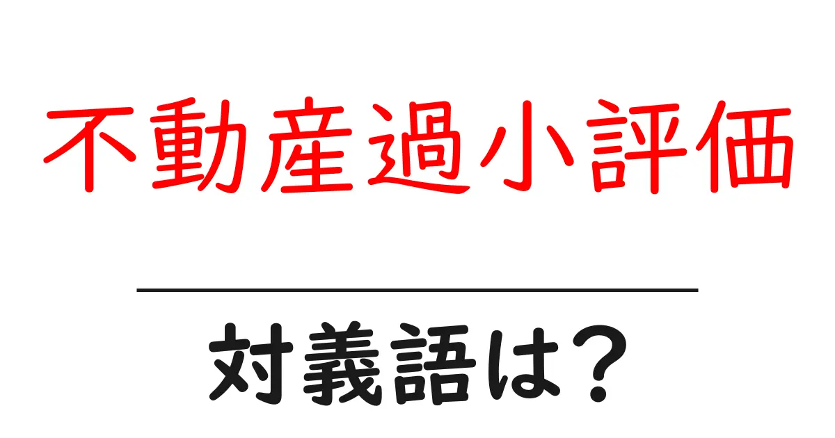 不動産過小評価の対義語・反対語を使用例を交えて分かりやすく解説!