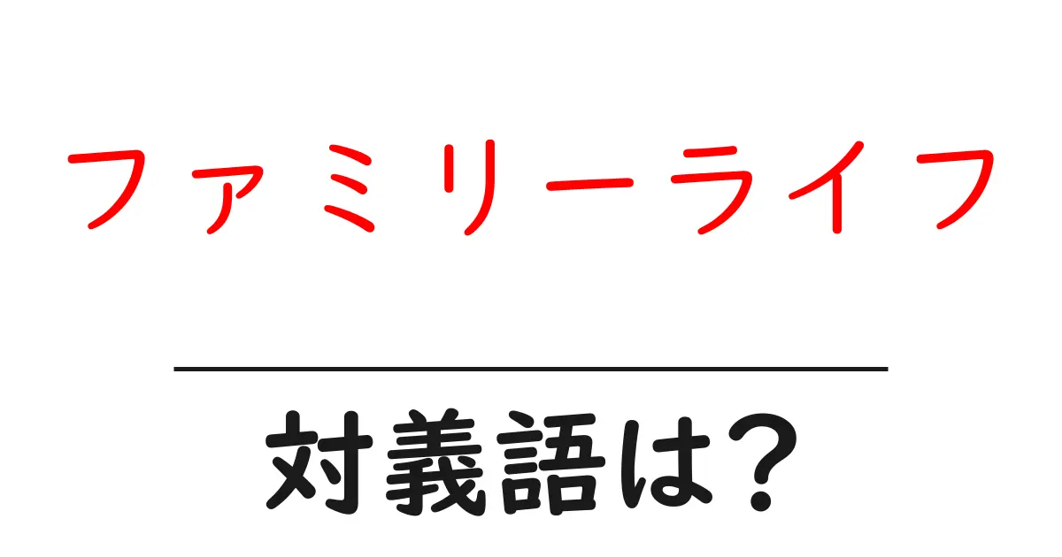 ファミリーライフの対義語・反対語を使用例を交えて分かりやすく解説!
