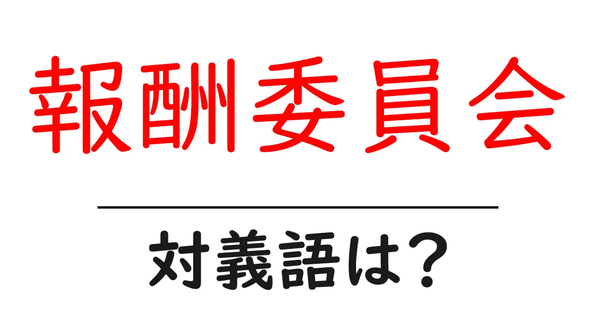 報酬委員会の対義語・反対語を使用例を交えて分かりやすく解説!