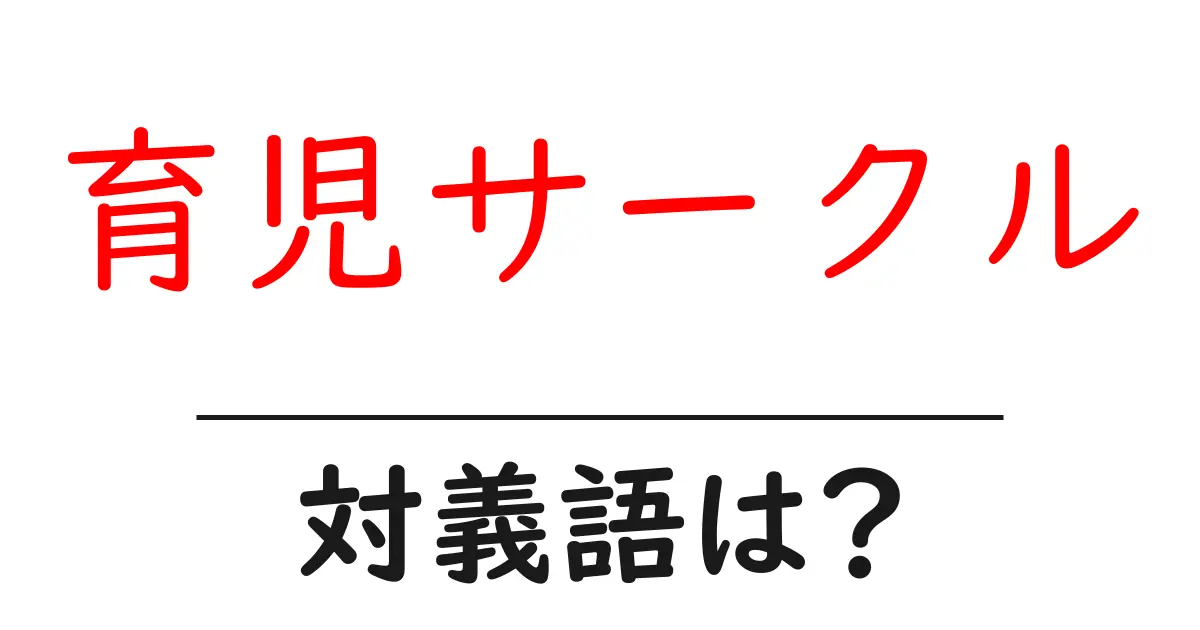 育児サークルの対義語・反対語を使用例を交えて分かりやすく解説!