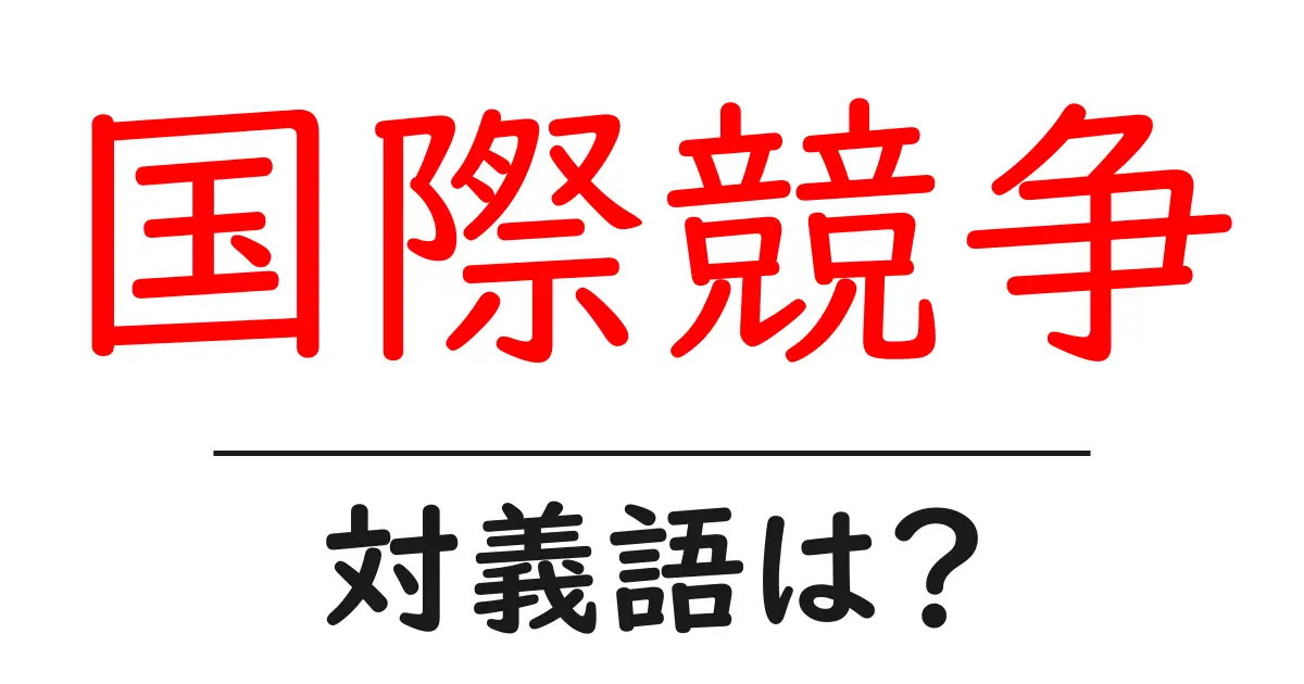 国際競争の対義語・反対語を使用例を交えて分かりやすく解説!