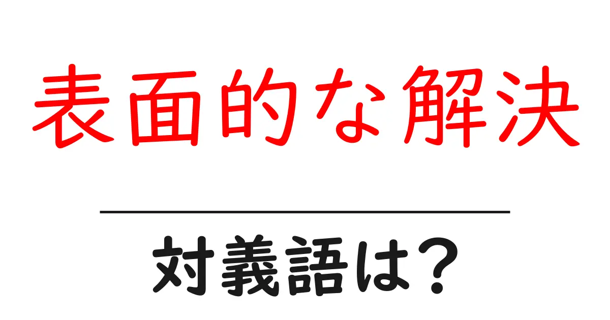 表面的な解決の対義語・反対語を使用例を交えて分かりやすく解説!