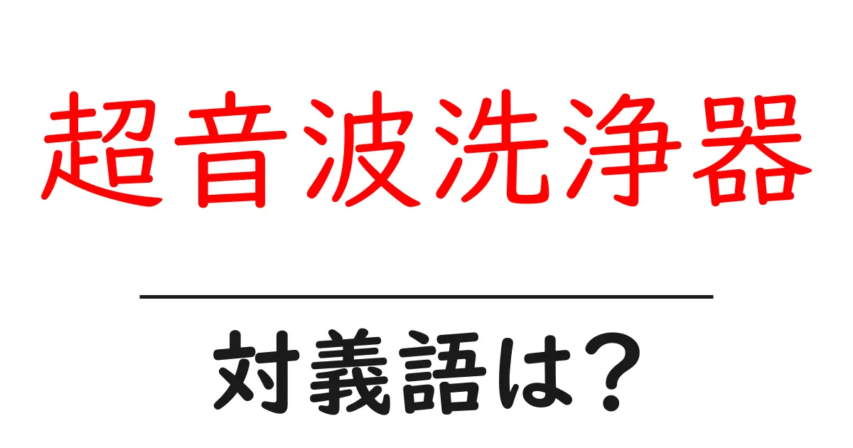 超音波洗浄器の対義語・反対語を使用例を交えて分かりやすく解説!