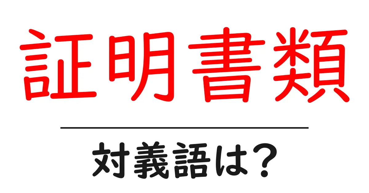 証明書類の対義語・反対語を使用例を交えて分かりやすく解説！