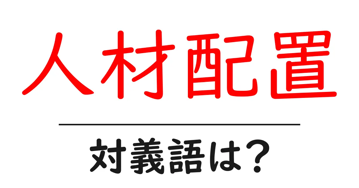 人材配置の対義語・反対語を使用例を交えて分かりやすく解説!