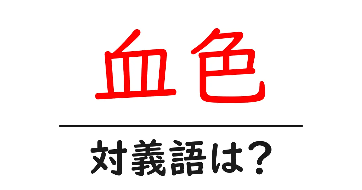 血色の対義語・反対語を使用例を交えて分かりやすく解説!