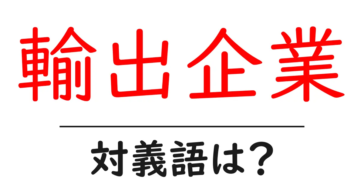 輸出企業の対義語・反対語を使用例を交えて分かりやすく解説!