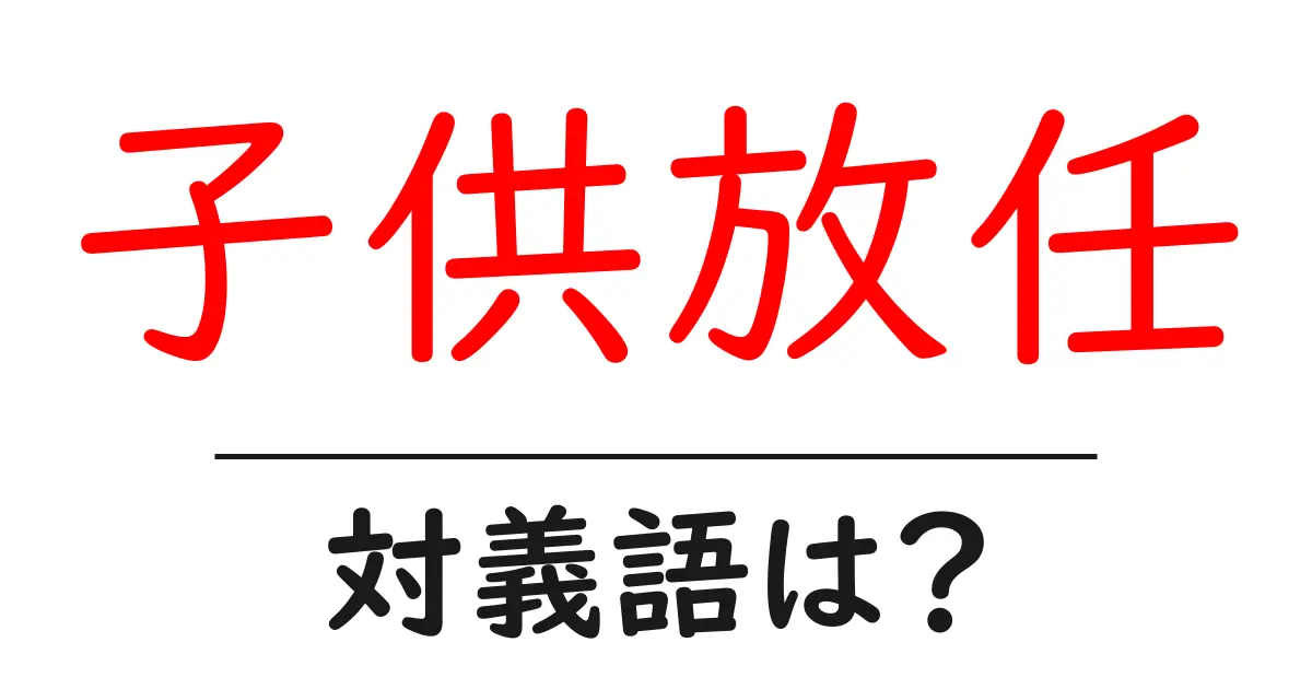 子供放任の対義語・反対語を使用例を交えて分かりやすく解説!