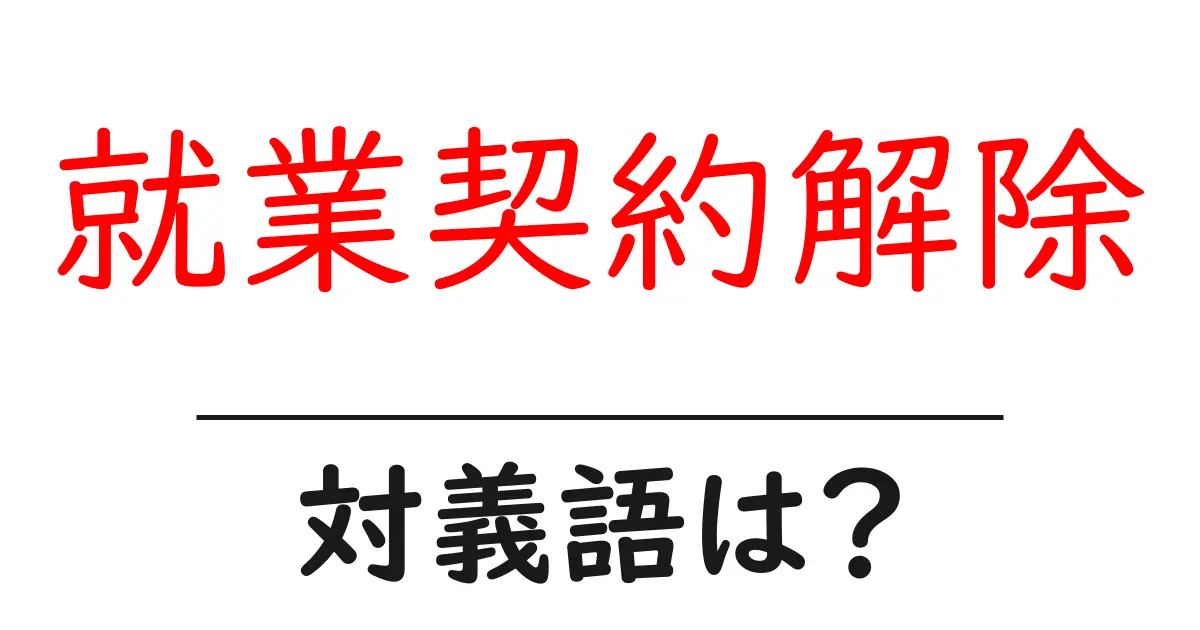 就業契約解除の対義語・反対語を使用例を交えて分かりやすく解説!