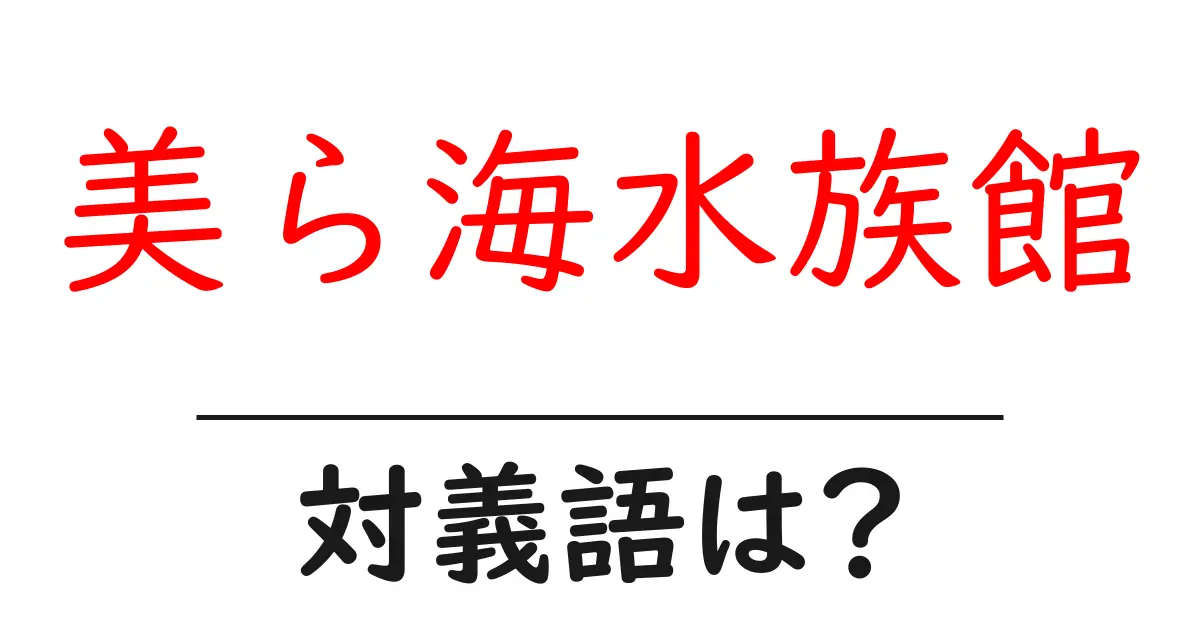 美ら海水族館の対義語・反対語を使用例を交えて分かりやすく解説!