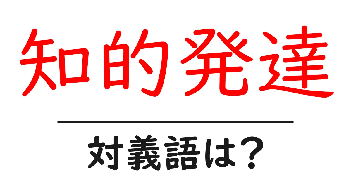 知的発達の対義語・反対語を使用例を交えて分かりやすく解説!