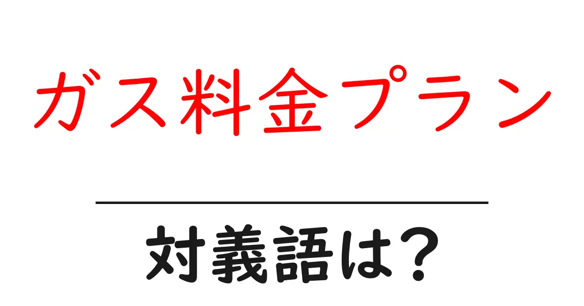 ガス料金プランの対義語・反対語を使用例を交えて分かりやすく解説!