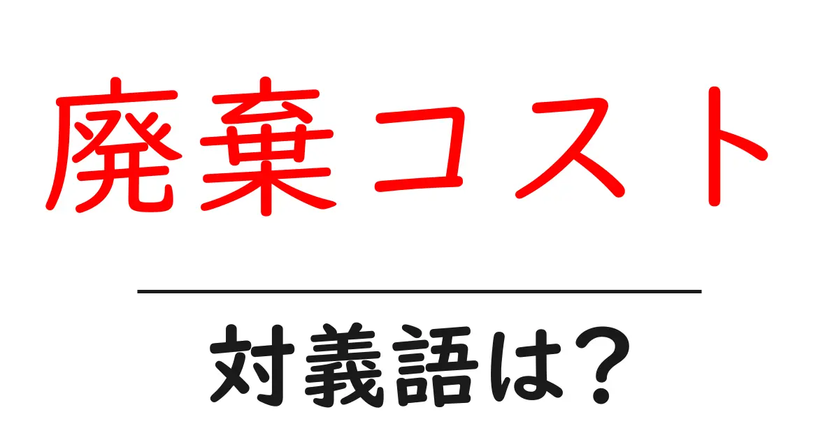 廃棄コストの対義語・反対語を使用例を交えて分かりやすく解説!