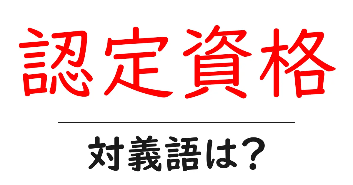 認定資格の対義語・反対語を使用例を交えて分かりやすく解説!