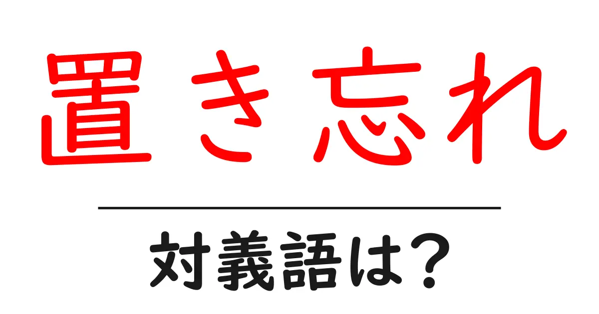 置き忘れの対義語・反対語を使用例を交えて分かりやすく解説！