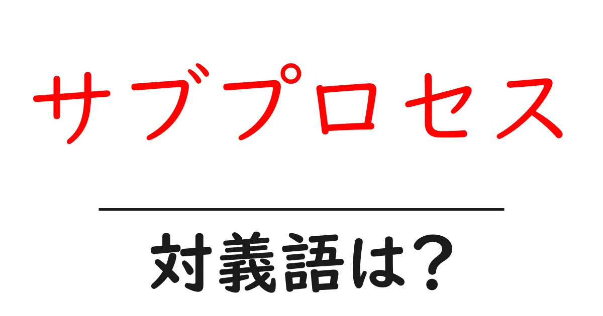 サブプロセスの対義語・反対語を使用例を交えて分かりやすく解説!