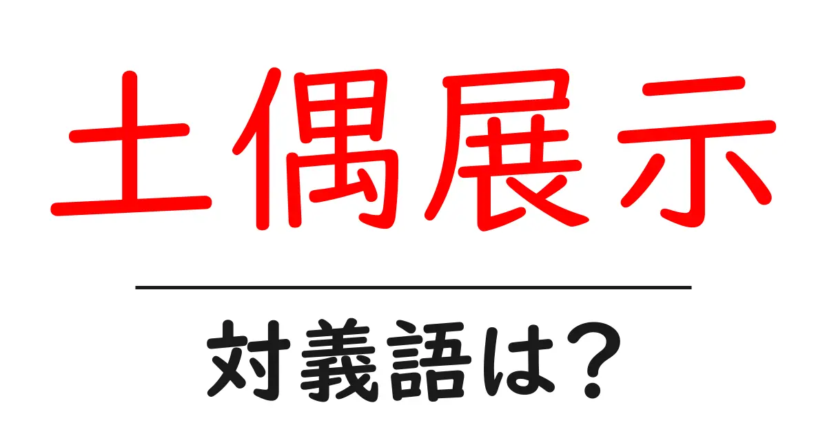 土偶展示の対義語・反対語を使用例を交えて分かりやすく解説!