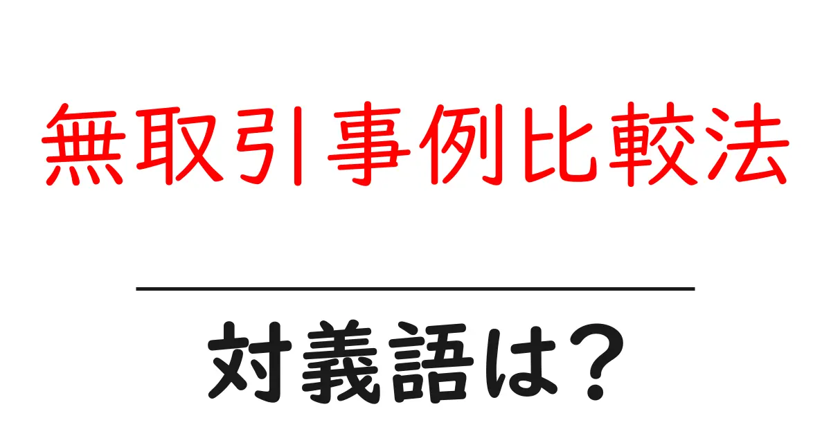 無取引事例比較法の対義語・反対語を使用例を交えて分かりやすく解説!