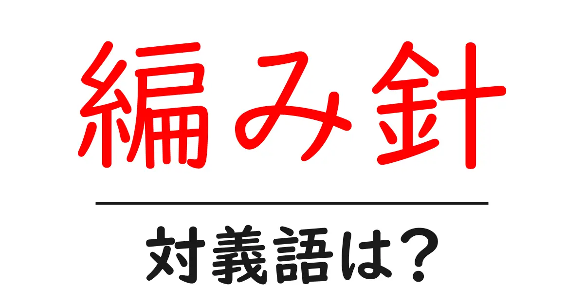 編み針の対義語・反対語を使用例を交えて分かりやすく解説!