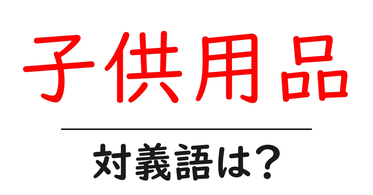 子供用品の対義語・反対語を使用例を交えて分かりやすく解説!