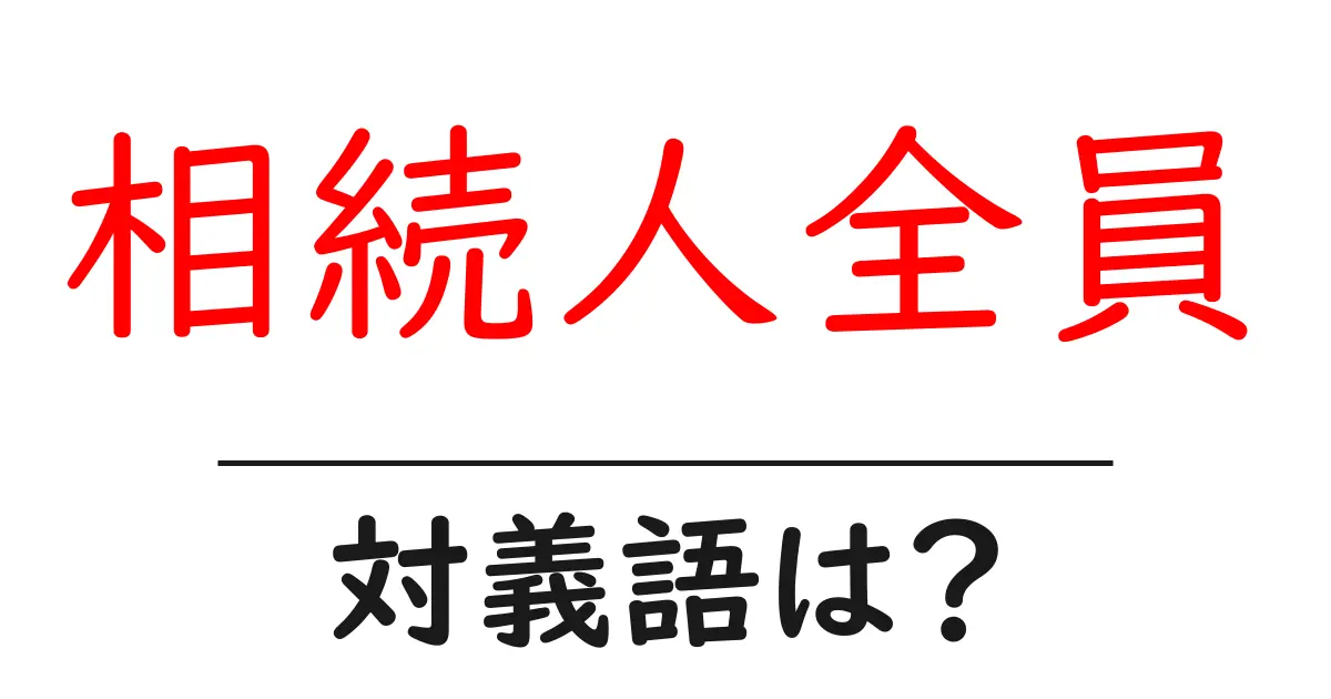 相続人全員の対義語・反対語を使用例を交えて分かりやすく解説!