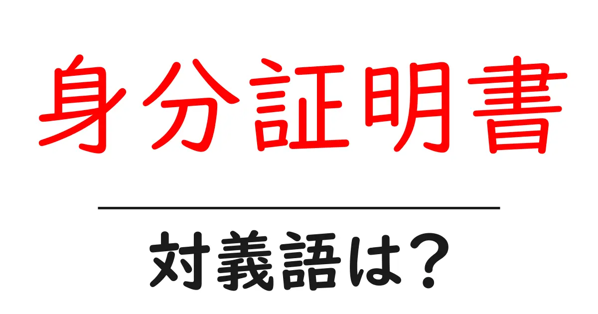 身分証明書の対義語・反対語を使用例を交えて分かりやすく解説!