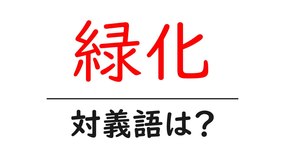 緑化の対義語・反対語を使用例を交えて分かりやすく解説!