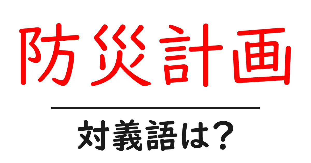 防災計画の対義語・反対語を使用例を交えて分かりやすく解説!