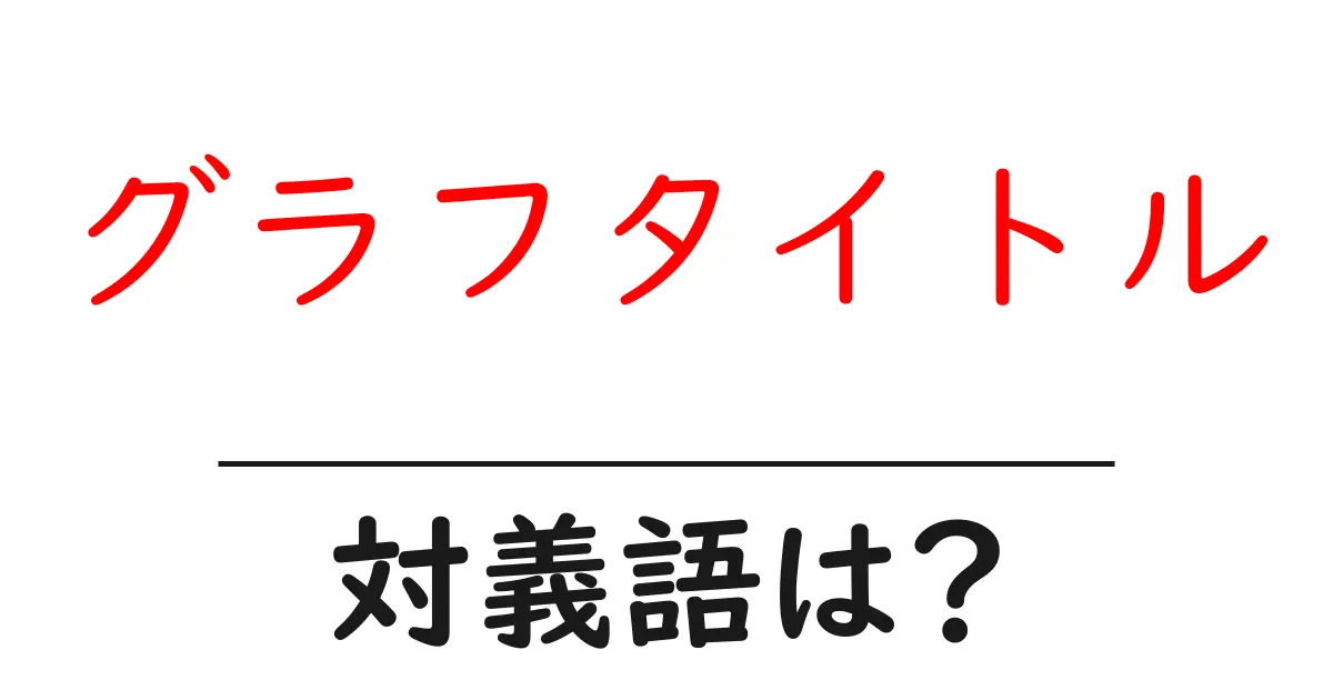 グラフタイトルの対義語・反対語を使用例を交えて分かりやすく解説!