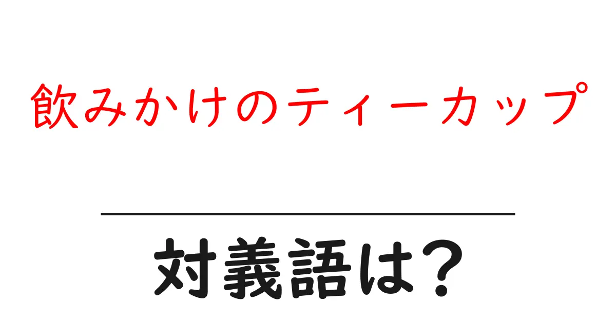 飲みかけのティーカップの対義語・反対語を使用例を交えて分かりやすく解説!