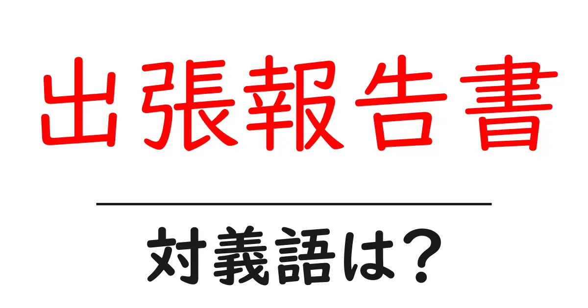 出張報告書の対義語・反対語を使用例を交えて分かりやすく解説!