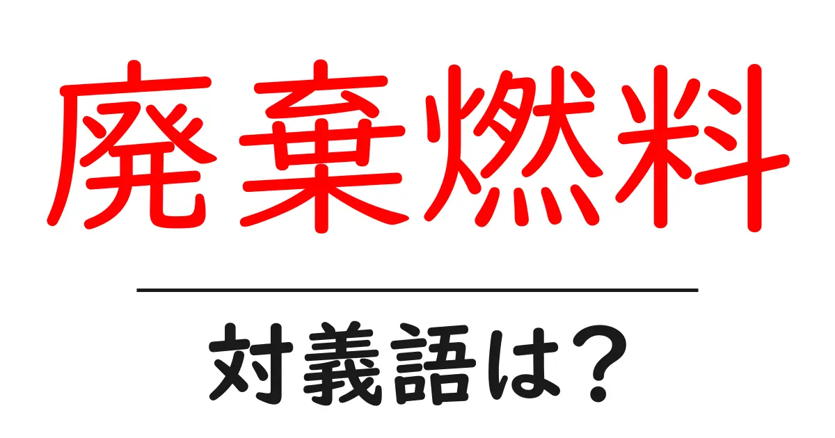 廃棄燃料の対義語・反対語を使用例を交えて分かりやすく解説!