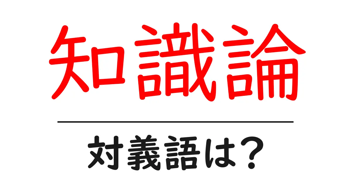 知識論の対義語・反対語を使用例を交えて分かりやすく解説!
