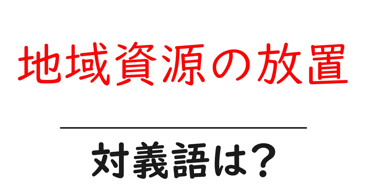 地域資源の放置の対義語・反対語を使用例を交えて分かりやすく解説!