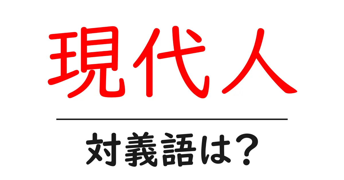 現代人の対義語・反対語を使用例を交えて分かりやすく解説!