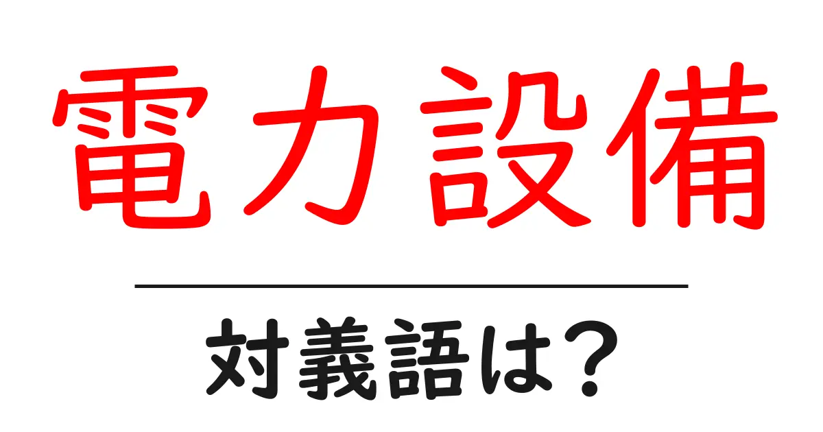 電力設備の対義語・反対語を使用例を交えて分かりやすく解説!