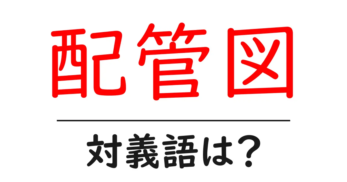 配管図の対義語・反対語を使用例を交えて分かりやすく解説!
