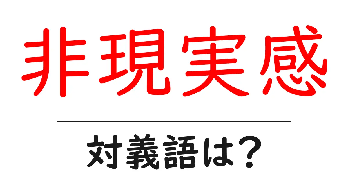 非現実感の対義語・反対語を使用例を交えて分かりやすく解説!