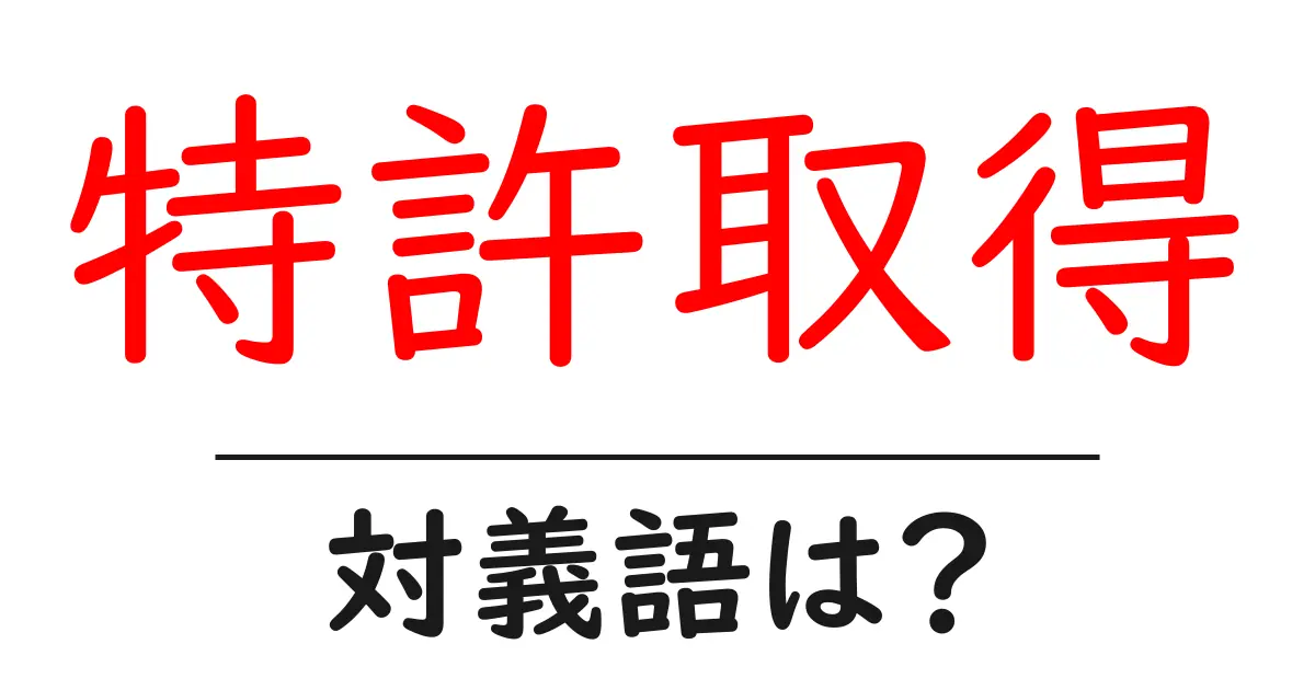 特許取得の対義語・反対語を使用例を交えて分かりやすく解説!
