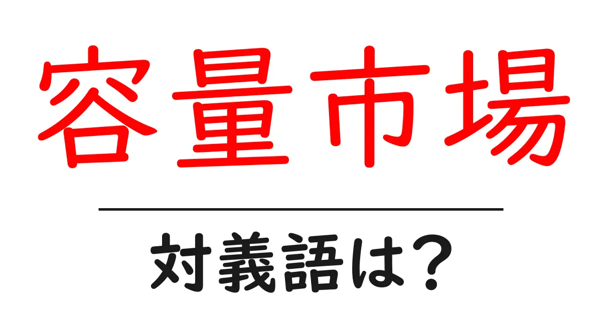 容量市場の対義語・反対語を使用例を交えて分かりやすく解説！