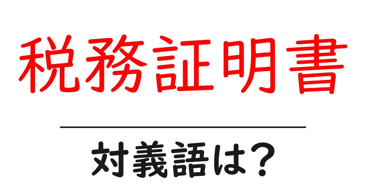 税務証明書の対義語・反対語を使用例を交えて分かりやすく解説!