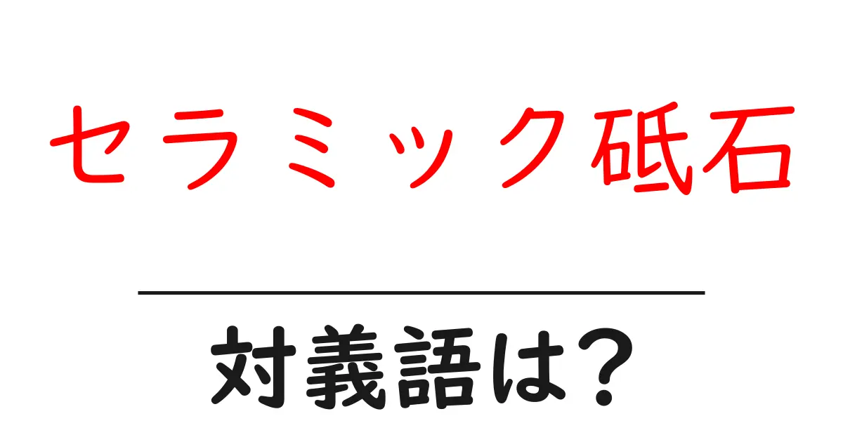 セラミック砥石の対義語・反対語を使用例を交えて分かりやすく解説!