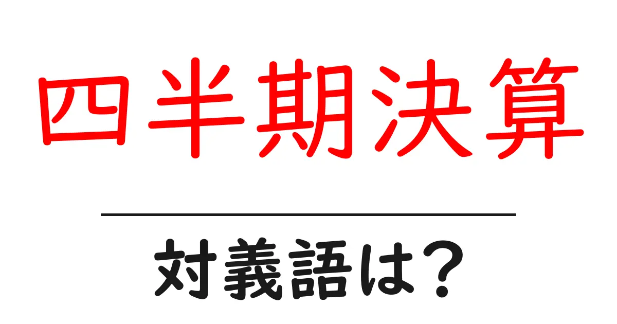 四半期決算の対義語・反対語を使用例を交えて分かりやすく解説!