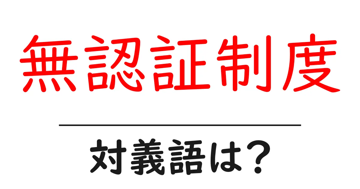 無認証制度の対義語・反対語を使用例を交えて分かりやすく解説!