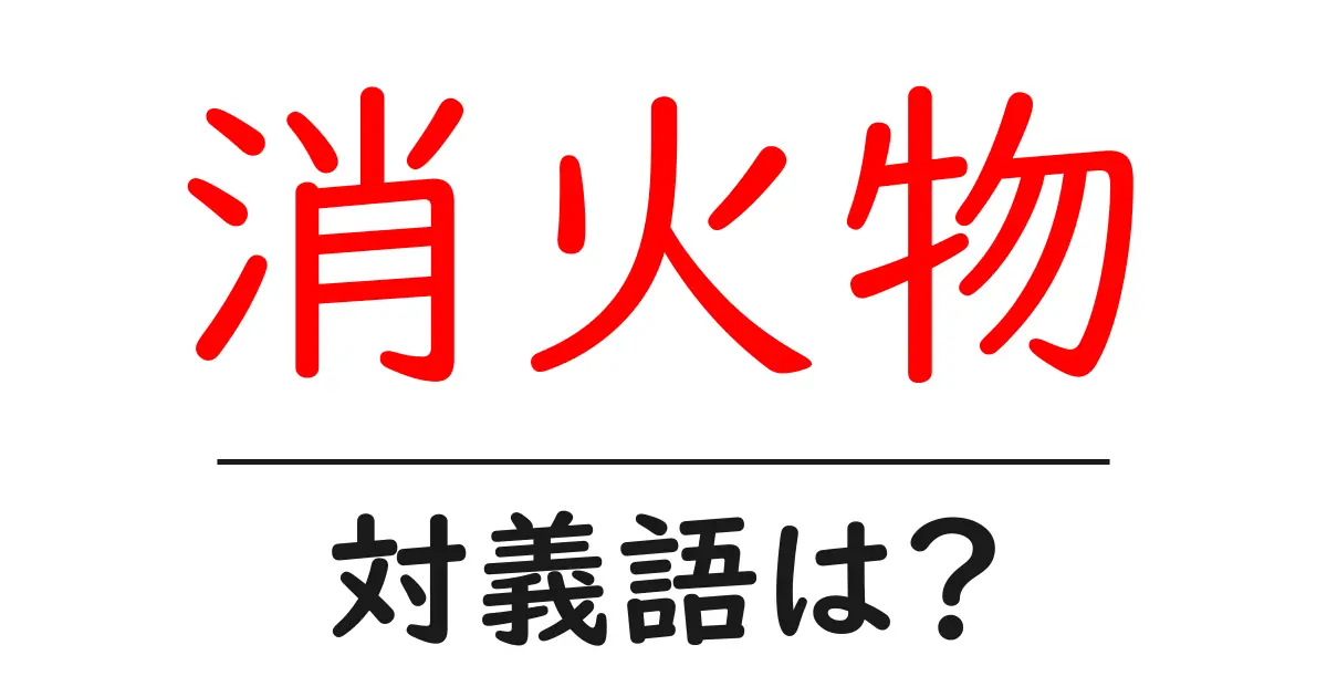 消火物の対義語・反対語を使用例を交えて分かりやすく解説!