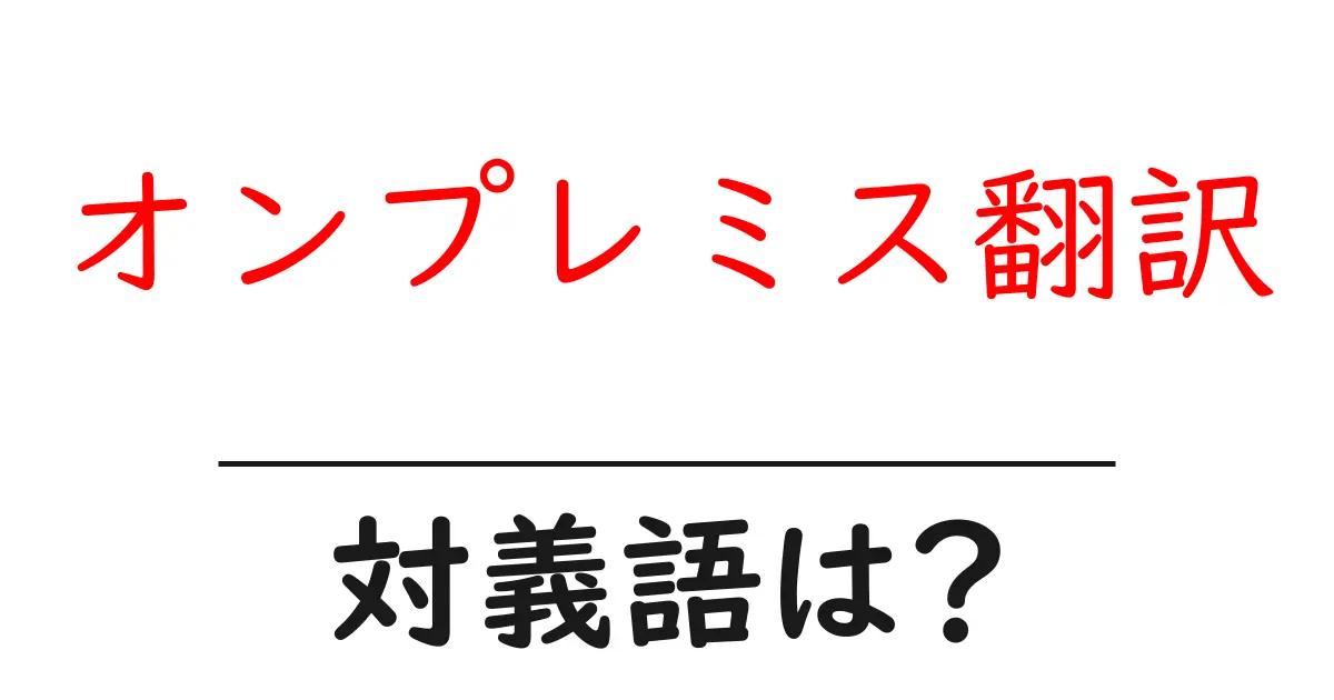 オンプレミス翻訳の対義語・反対語を使用例を交えて分かりやすく解説!